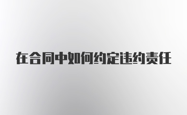 在合同中如何约定违约责任