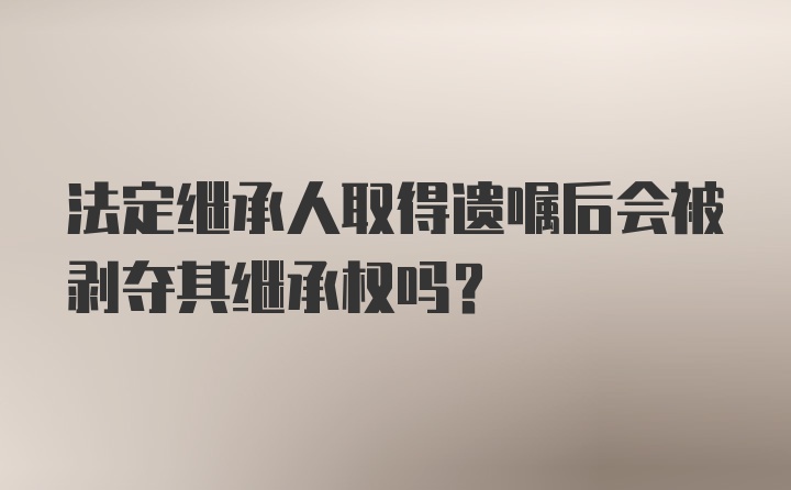 法定继承人取得遗嘱后会被剥夺其继承权吗？