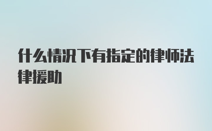 什么情况下有指定的律师法律援助