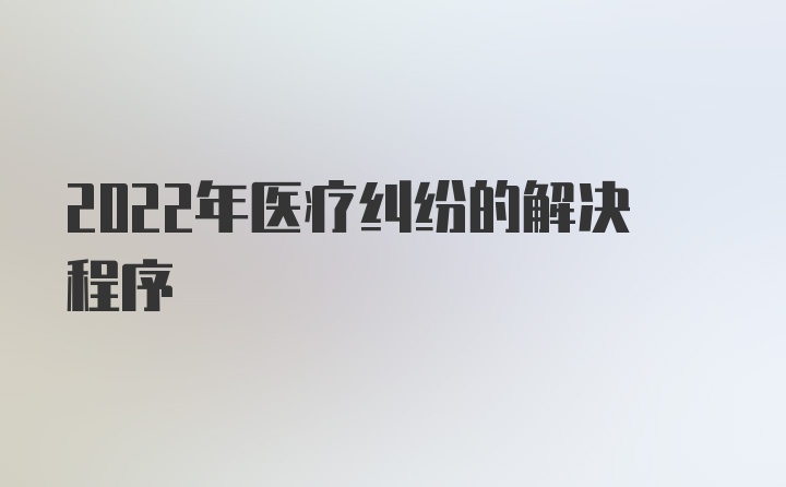 2022年医疗纠纷的解决程序