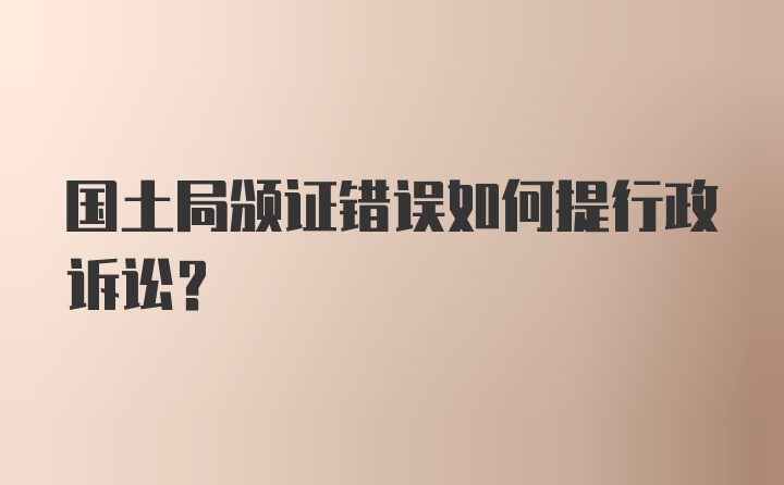 国土局颁证错误如何提行政诉讼？