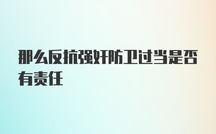 那么反抗强奸防卫过当是否有责任