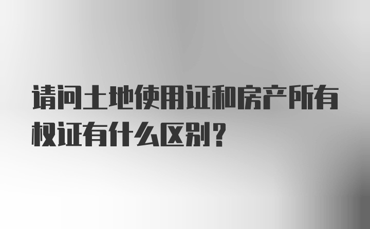 请问土地使用证和房产所有权证有什么区别？