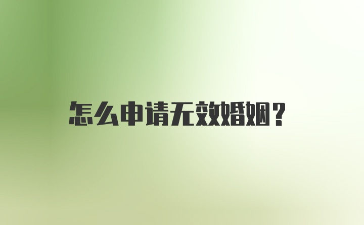 怎么申请无效婚姻？