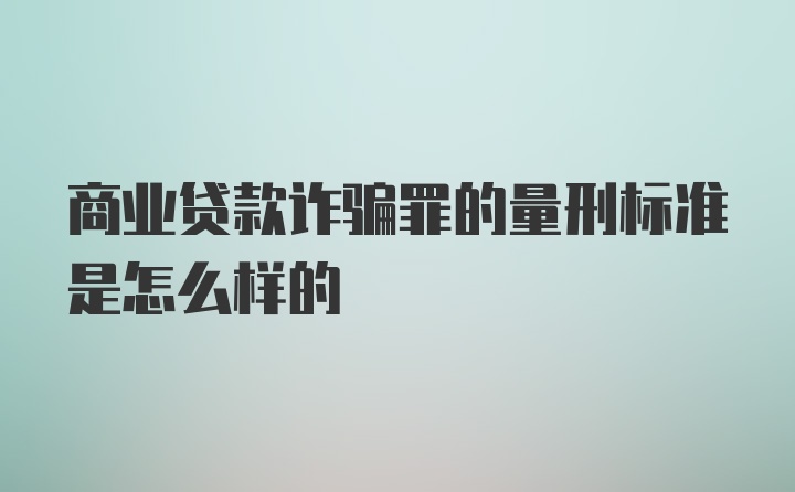 商业贷款诈骗罪的量刑标准是怎么样的