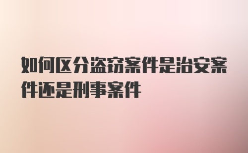 如何区分盗窃案件是治安案件还是刑事案件