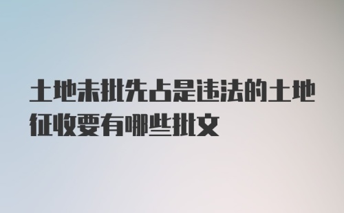 土地未批先占是违法的土地征收要有哪些批文