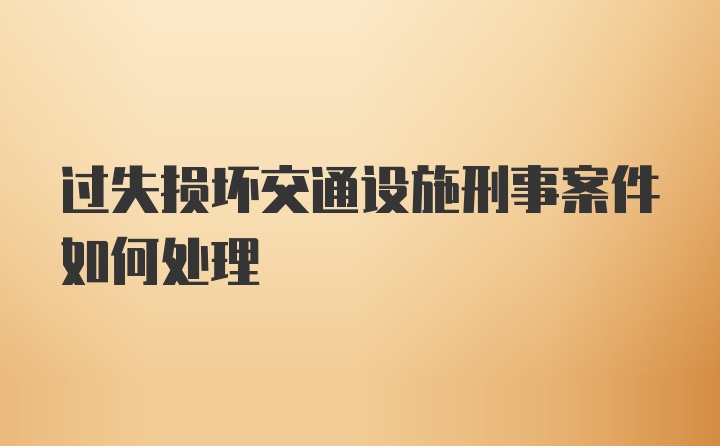 过失损坏交通设施刑事案件如何处理