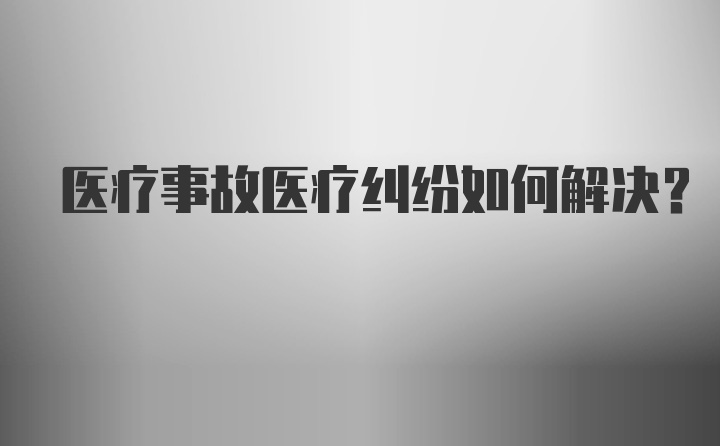 医疗事故医疗纠纷如何解决？