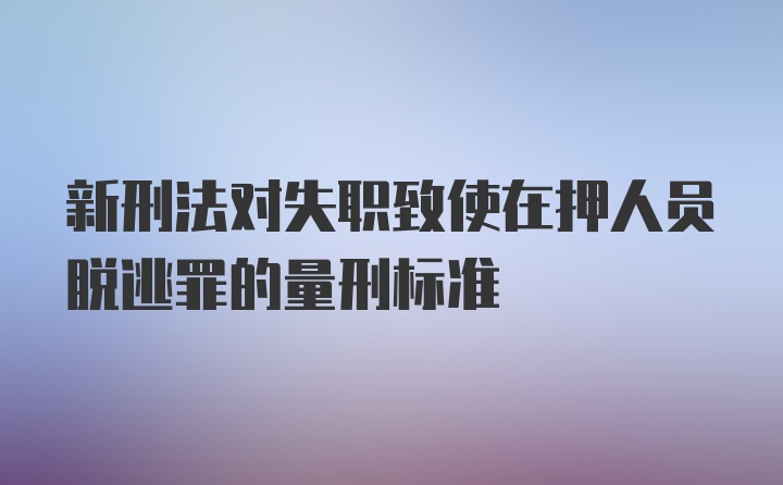 新刑法对失职致使在押人员脱逃罪的量刑标准