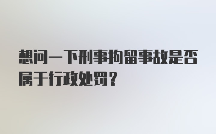 想问一下刑事拘留事故是否属于行政处罚？