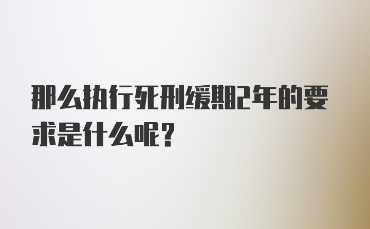 那么执行死刑缓期2年的要求是什么呢？