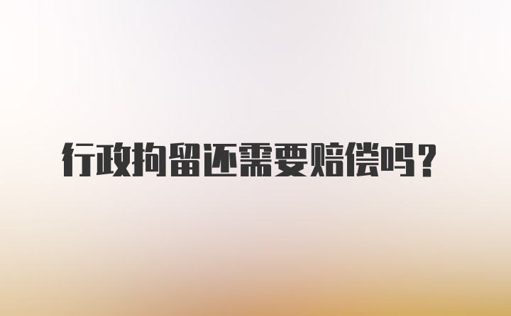 行政拘留还需要赔偿吗？