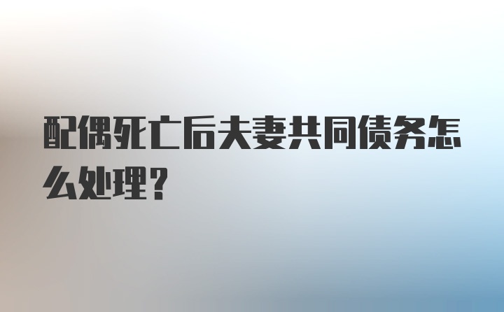 配偶死亡后夫妻共同债务怎么处理？