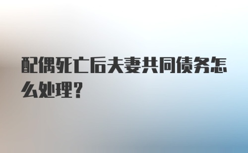 配偶死亡后夫妻共同债务怎么处理？