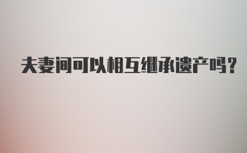 夫妻间可以相互继承遗产吗?