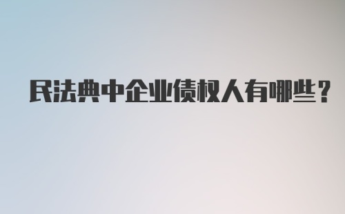 民法典中企业债权人有哪些？