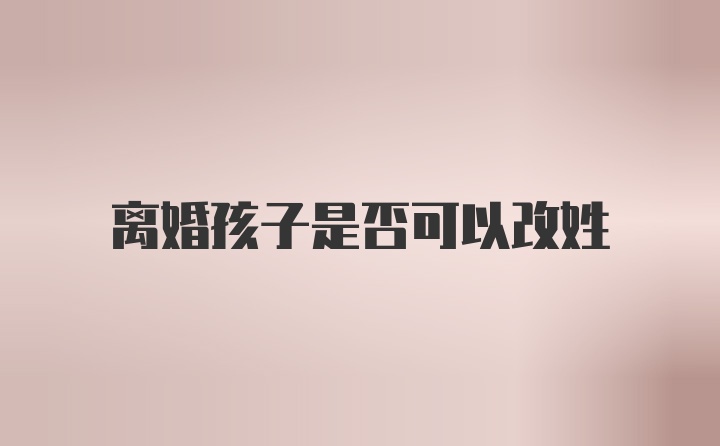 离婚孩子是否可以改姓