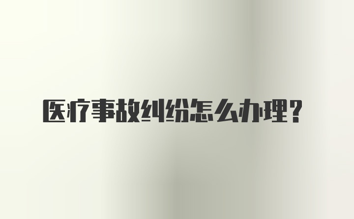 医疗事故纠纷怎么办理？