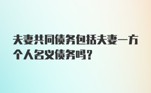 夫妻共同债务包括夫妻一方个人名义债务吗？