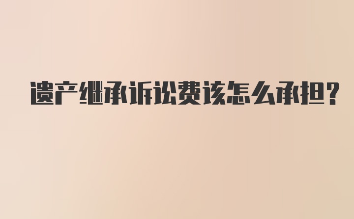 遗产继承诉讼费该怎么承担？