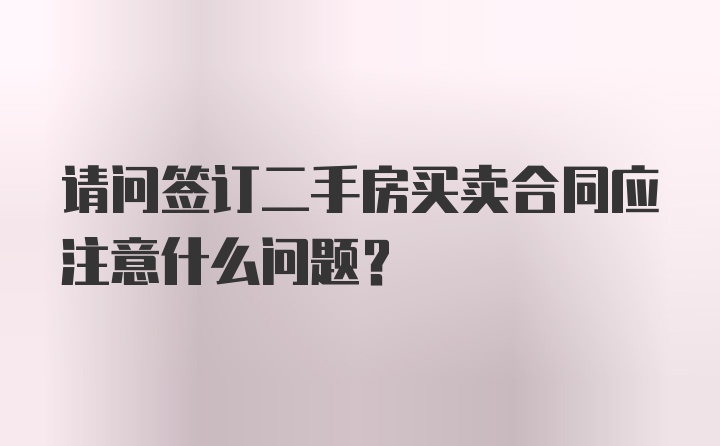 请问签订二手房买卖合同应注意什么问题？