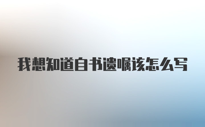 我想知道自书遗嘱该怎么写