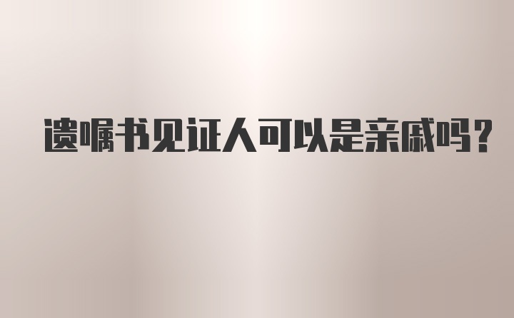 遗嘱书见证人可以是亲戚吗？