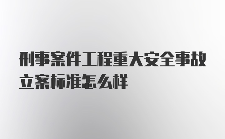 刑事案件工程重大安全事故立案标准怎么样