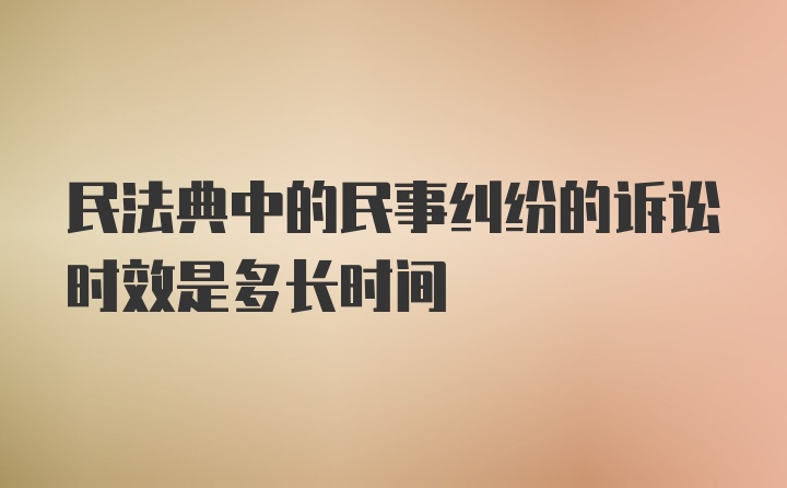 民法典中的民事纠纷的诉讼时效是多长时间