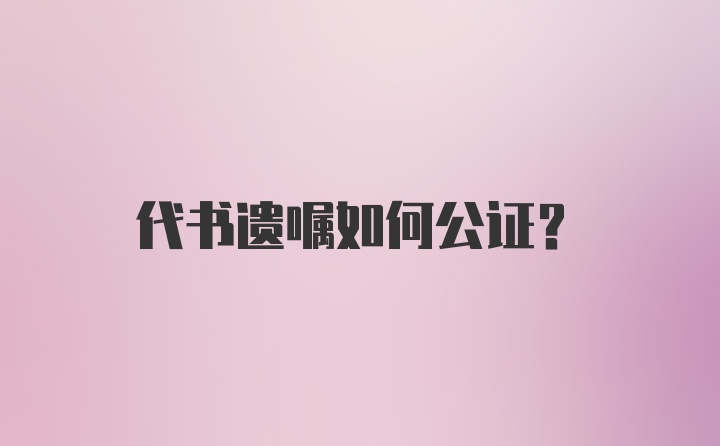 代书遗嘱如何公证？