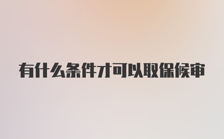 有什么条件才可以取保候审