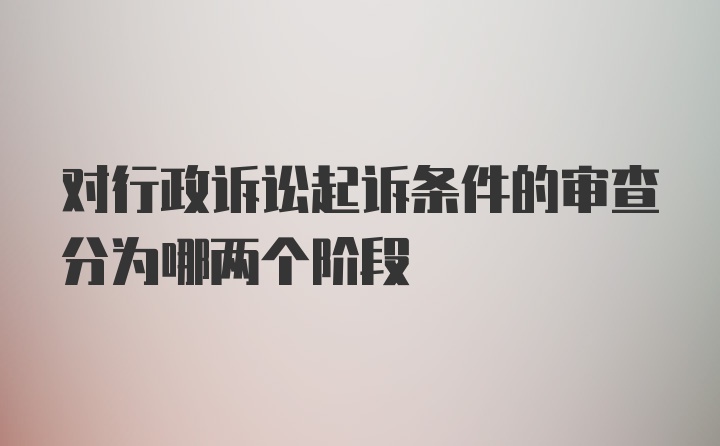 对行政诉讼起诉条件的审查分为哪两个阶段