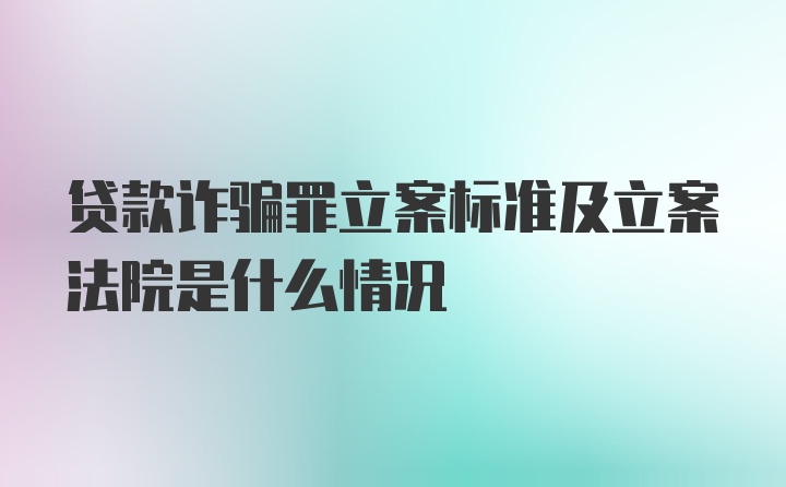 贷款诈骗罪立案标准及立案法院是什么情况