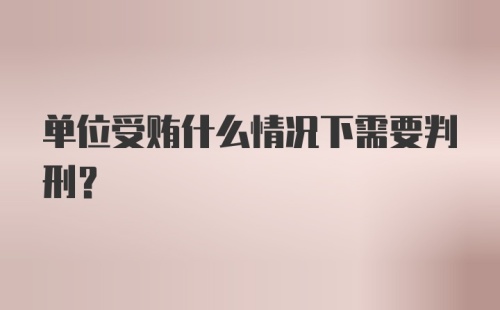 单位受贿什么情况下需要判刑？