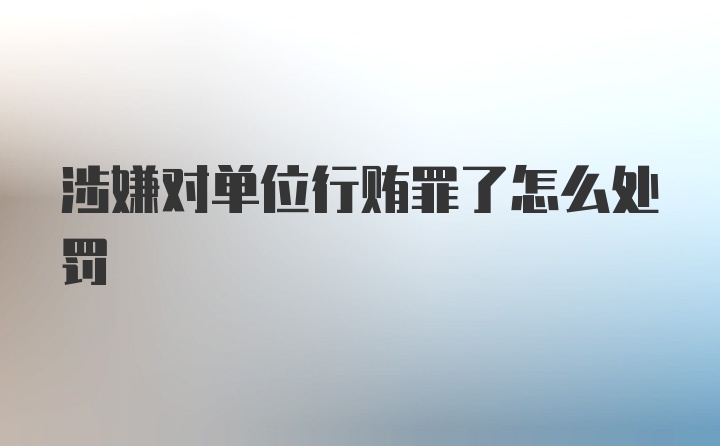 涉嫌对单位行贿罪了怎么处罚