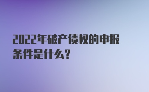 2022年破产债权的申报条件是什么？