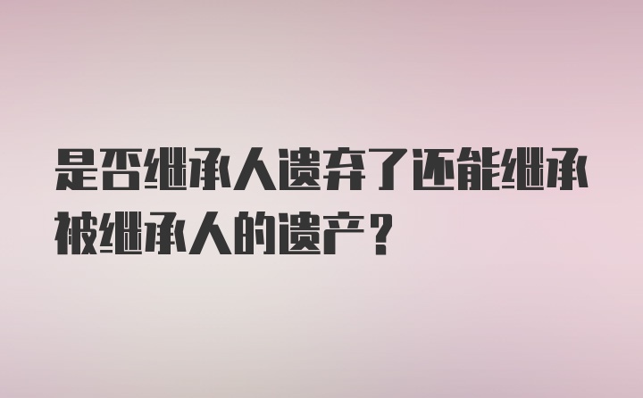 是否继承人遗弃了还能继承被继承人的遗产？