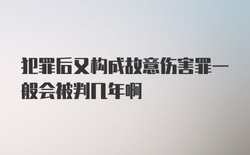 犯罪后又构成故意伤害罪一般会被判几年啊