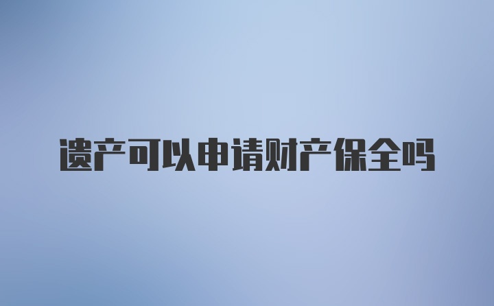 遗产可以申请财产保全吗