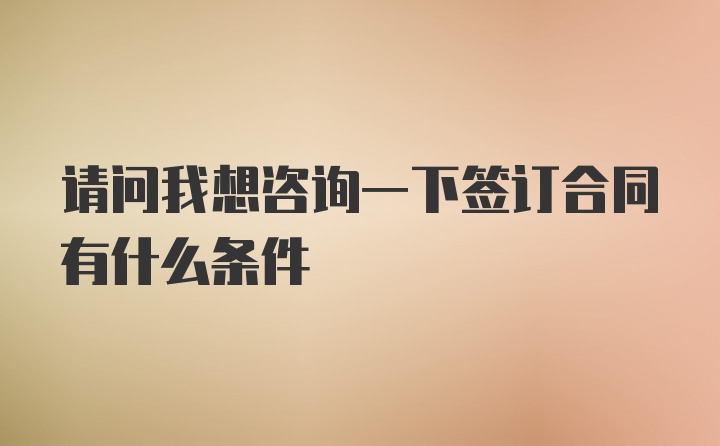 请问我想咨询一下签订合同有什么条件