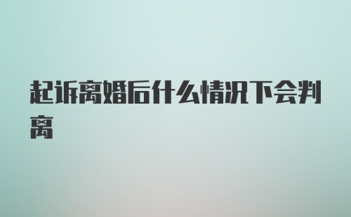 起诉离婚后什么情况下会判离