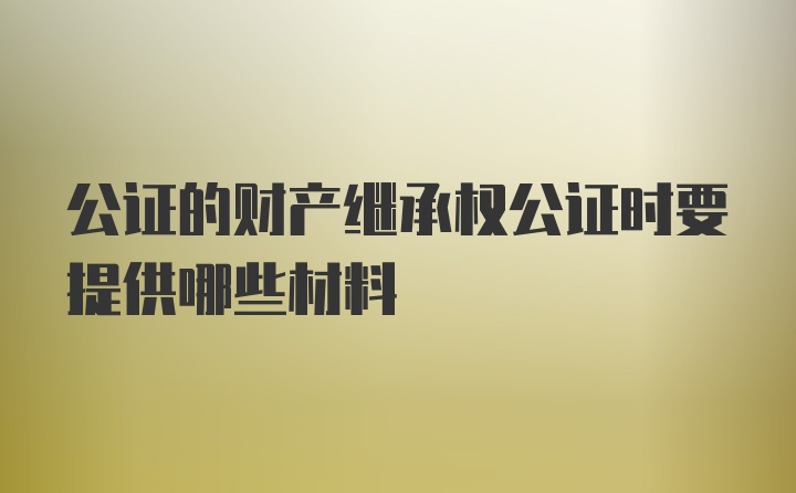 公证的财产继承权公证时要提供哪些材料