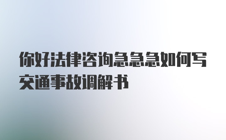 你好法律咨询急急急如何写交通事故调解书