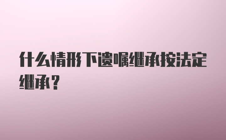 什么情形下遗嘱继承按法定继承？