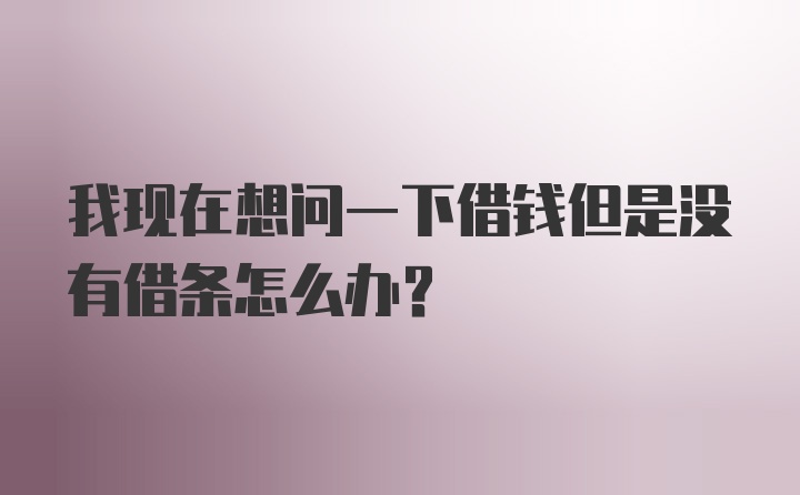 我现在想问一下借钱但是没有借条怎么办？