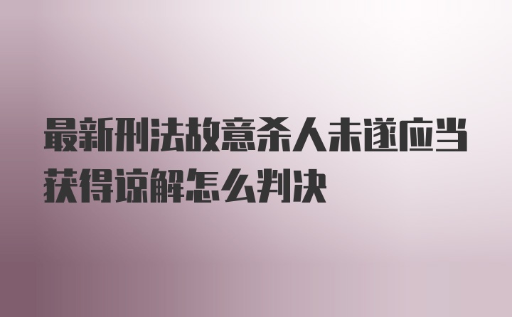 最新刑法故意杀人未遂应当获得谅解怎么判决