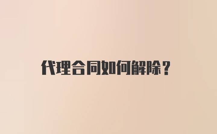 代理合同如何解除？