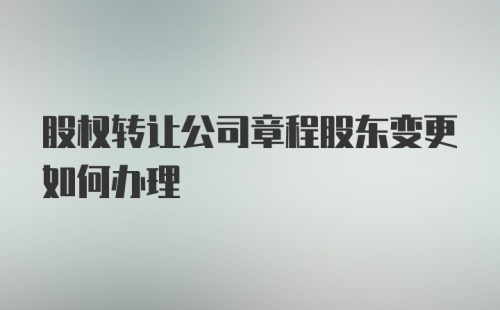 股权转让公司章程股东变更如何办理