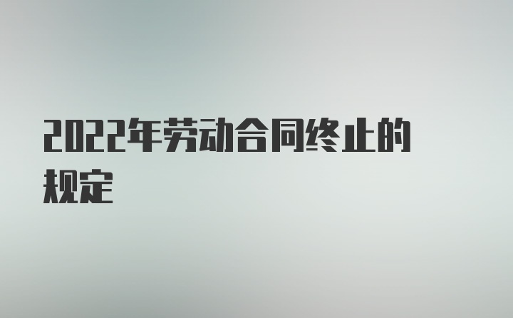 2022年劳动合同终止的规定